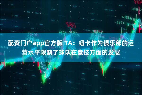 配资门户app官方版 TA：纽卡作为俱乐部的运营水平限制了球队在竞技方面的发展
