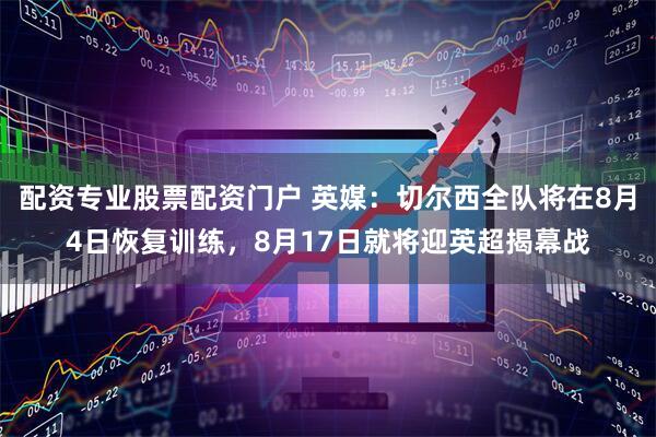 配资专业股票配资门户 英媒：切尔西全队将在8月4日恢复训练，8月17日就将迎英超揭幕战