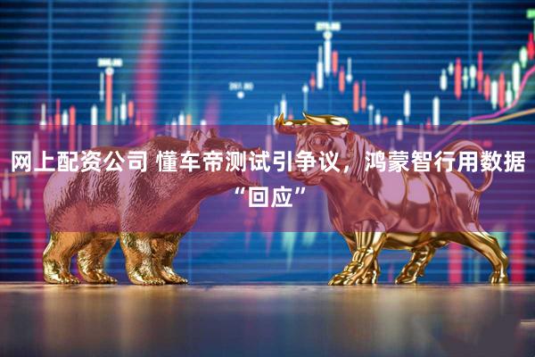 网上配资公司 懂车帝测试引争议，鸿蒙智行用数据“回应”