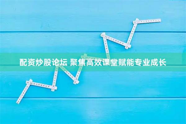 配资炒股论坛 聚焦高效课堂赋能专业成长