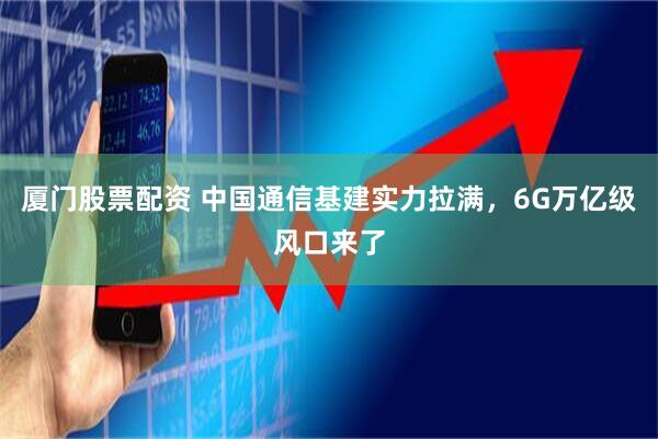 厦门股票配资 中国通信基建实力拉满，6G万亿级风口来了