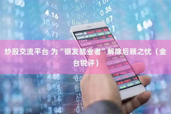 炒股交流平台 为“银发就业者”解除后顾之忧（金台锐评）