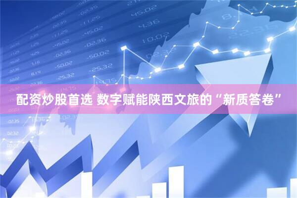 配资炒股首选 数字赋能陕西文旅的“新质答卷”