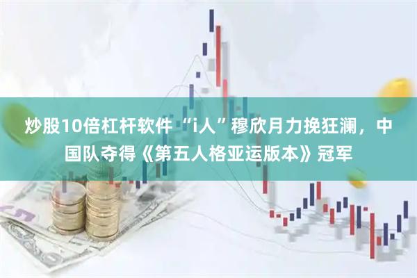 炒股10倍杠杆软件 “i人”穆欣月力挽狂澜，中国队夺得《第五人格亚运版本》冠军
