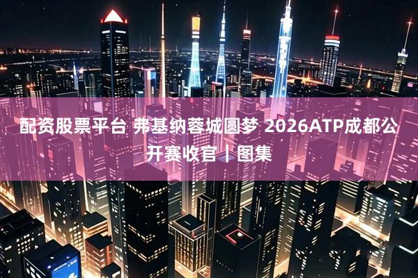 配资股票平台 弗基纳蓉城圆梦 2026ATP成都公开赛收官｜图集