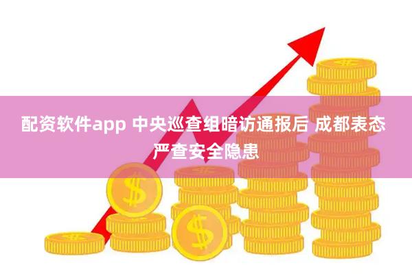 配资软件app 中央巡查组暗访通报后 成都表态 严查安全隐患