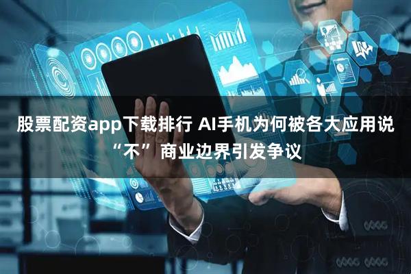 股票配资app下载排行 AI手机为何被各大应用说“不” 商业边界引发争议